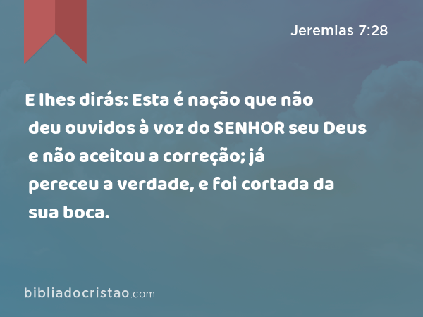 E lhes dirás: Esta é nação que não deu ouvidos à voz do SENHOR seu Deus e não aceitou a correção; já pereceu a verdade, e foi cortada da sua boca. - Jeremias 7:28