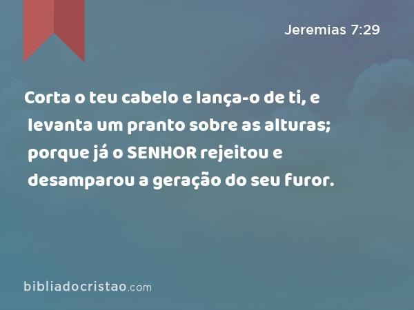 Corta o teu cabelo e lança-o de ti, e levanta um pranto sobre as alturas; porque já o SENHOR rejeitou e desamparou a geração do seu furor. - Jeremias 7:29