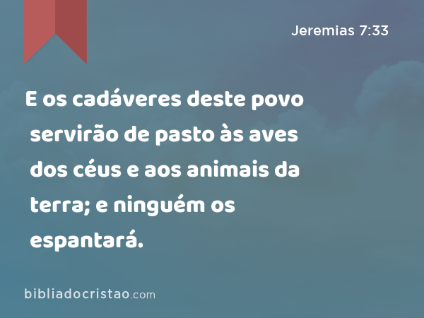 E os cadáveres deste povo servirão de pasto às aves dos céus e aos animais da terra; e ninguém os espantará. - Jeremias 7:33