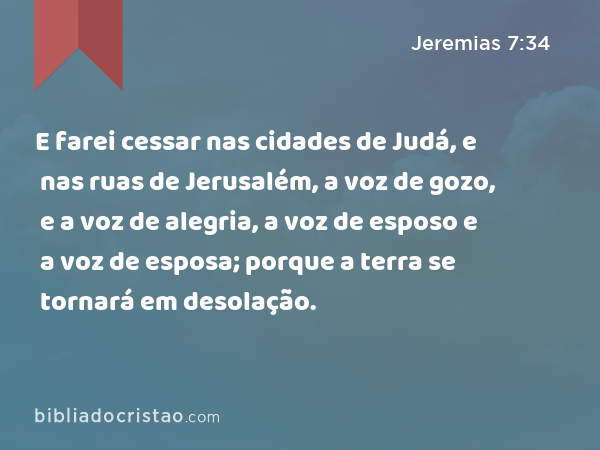 E farei cessar nas cidades de Judá, e nas ruas de Jerusalém, a voz de gozo, e a voz de alegria, a voz de esposo e a voz de esposa; porque a terra se tornará em desolação. - Jeremias 7:34