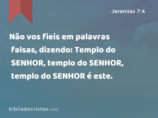 Não vos fieis em palavras falsas, dizendo: Templo do SENHOR, templo do SENHOR, templo do SENHOR é este. - Jeremias 7:4