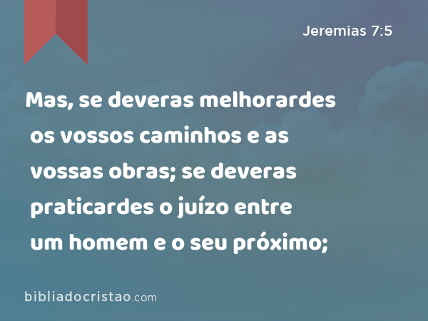 Mas, se deveras melhorardes os vossos caminhos e as vossas obras; se deveras praticardes o juízo entre um homem e o seu próximo; - Jeremias 7:5