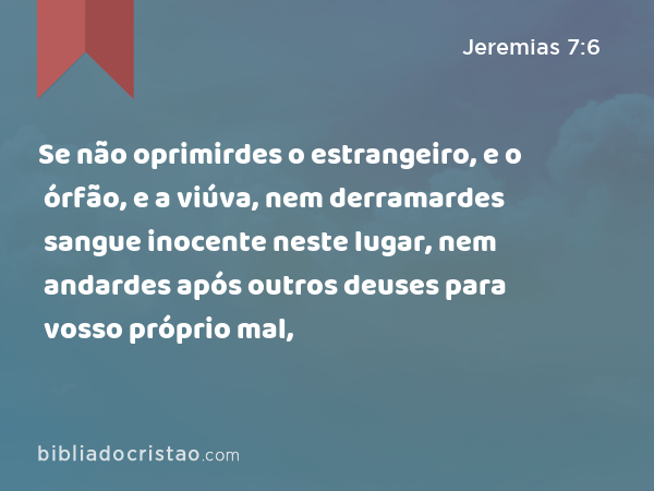 Se não oprimirdes o estrangeiro, e o órfão, e a viúva, nem derramardes sangue inocente neste lugar, nem andardes após outros deuses para vosso próprio mal, - Jeremias 7:6