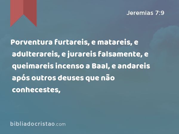 Porventura furtareis, e matareis, e adulterareis, e jurareis falsamente, e queimareis incenso a Baal, e andareis após outros deuses que não conhecestes, - Jeremias 7:9