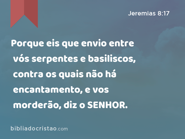 Porque eis que envio entre vós serpentes e basiliscos, contra os quais não há encantamento, e vos morderão, diz o SENHOR. - Jeremias 8:17