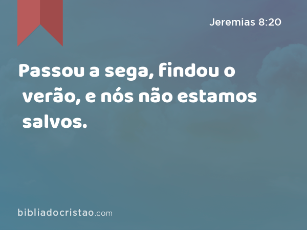 Passou a sega, findou o verão, e nós não estamos salvos. - Jeremias 8:20