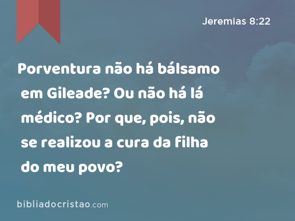 Porventura não há bálsamo em Gileade? Ou não há lá médico? Por que, pois, não se realizou a cura da filha do meu povo? - Jeremias 8:22