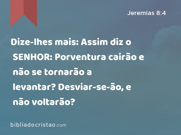 Dize-lhes mais: Assim diz o SENHOR: Porventura cairão e não se tornarão a levantar? Desviar-se-ão, e não voltarão? - Jeremias 8:4