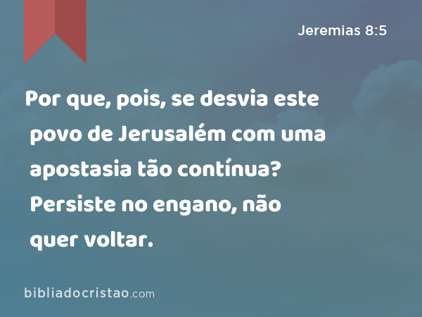 Por que, pois, se desvia este povo de Jerusalém com uma apostasia tão contínua? Persiste no engano, não quer voltar. - Jeremias 8:5