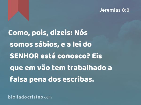 Como, pois, dizeis: Nós somos sábios, e a lei do SENHOR está conosco? Eis que em vão tem trabalhado a falsa pena dos escribas. - Jeremias 8:8