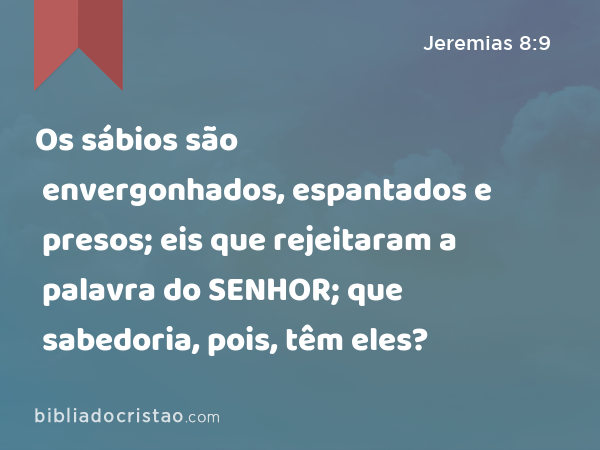 Os sábios são envergonhados, espantados e presos; eis que rejeitaram a palavra do SENHOR; que sabedoria, pois, têm eles? - Jeremias 8:9