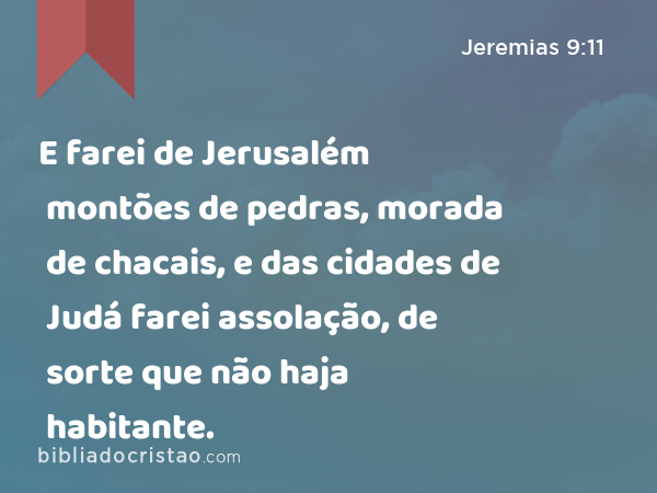 E farei de Jerusalém montões de pedras, morada de chacais, e das cidades de Judá farei assolação, de sorte que não haja habitante. - Jeremias 9:11