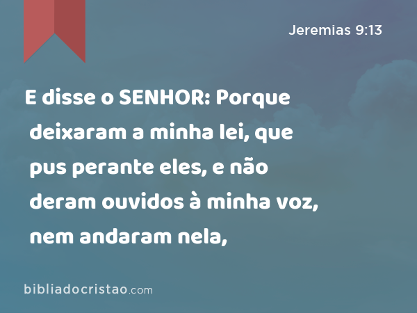 E disse o SENHOR: Porque deixaram a minha lei, que pus perante eles, e não deram ouvidos à minha voz, nem andaram nela, - Jeremias 9:13