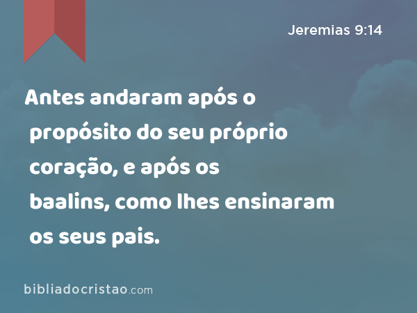 Antes andaram após o propósito do seu próprio coração, e após os baalins, como lhes ensinaram os seus pais. - Jeremias 9:14