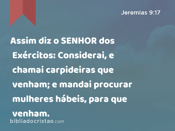 Assim diz o SENHOR dos Exércitos: Considerai, e chamai carpideiras que venham; e mandai procurar mulheres hábeis, para que venham. - Jeremias 9:17