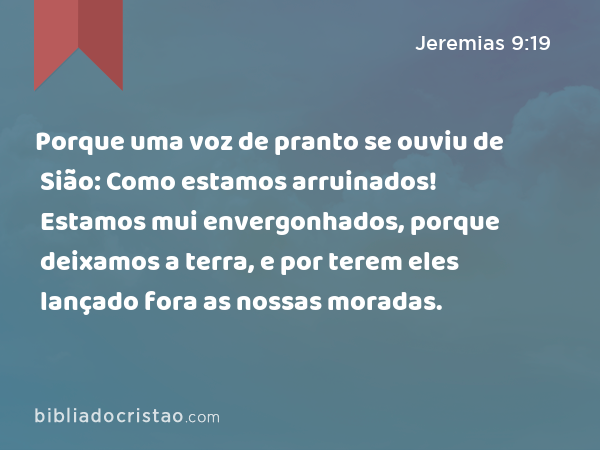 Porque uma voz de pranto se ouviu de Sião: Como estamos arruinados! Estamos mui envergonhados, porque deixamos a terra, e por terem eles lançado fora as nossas moradas. - Jeremias 9:19