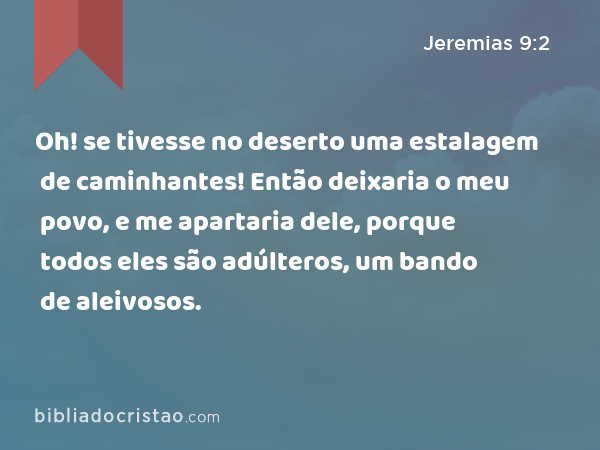 Oh! se tivesse no deserto uma estalagem de caminhantes! Então deixaria o meu povo, e me apartaria dele, porque todos eles são adúlteros, um bando de aleivosos. - Jeremias 9:2