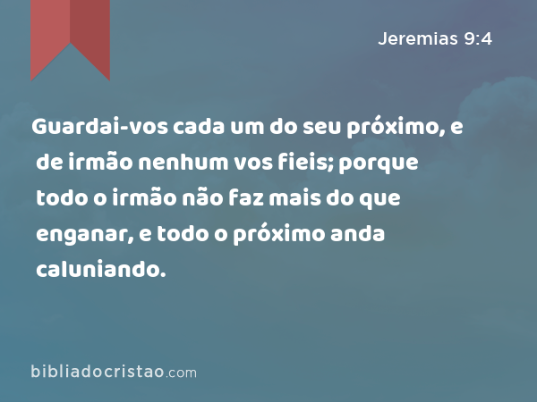 Guardai-vos cada um do seu próximo, e de irmão nenhum vos fieis; porque todo o irmão não faz mais do que enganar, e todo o próximo anda caluniando. - Jeremias 9:4