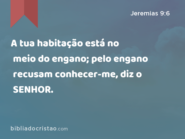 A tua habitação está no meio do engano; pelo engano recusam conhecer-me, diz o SENHOR. - Jeremias 9:6