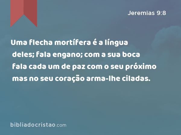 Uma flecha mortífera é a língua deles; fala engano; com a sua boca fala cada um de paz com o seu próximo mas no seu coração arma-lhe ciladas. - Jeremias 9:8