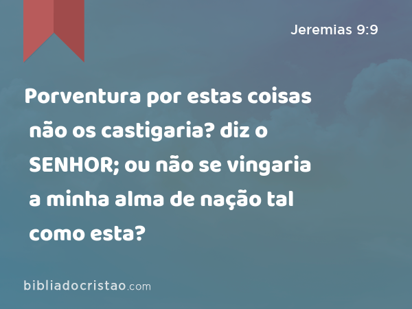 Porventura por estas coisas não os castigaria? diz o SENHOR; ou não se vingaria a minha alma de nação tal como esta? - Jeremias 9:9