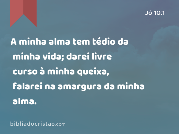 A minha alma tem tédio da minha vida; darei livre curso à minha queixa, falarei na amargura da minha alma. - Jó 10:1