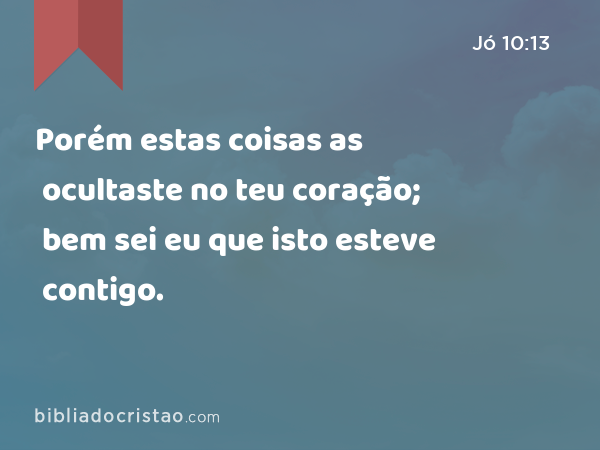 Porém estas coisas as ocultaste no teu coração; bem sei eu que isto esteve contigo. - Jó 10:13