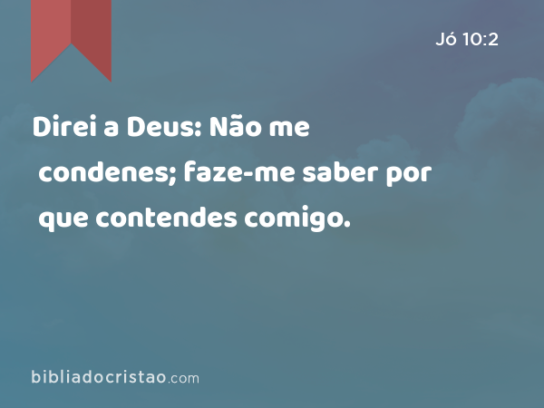 Direi a Deus: Não me condenes; faze-me saber por que contendes comigo. - Jó 10:2