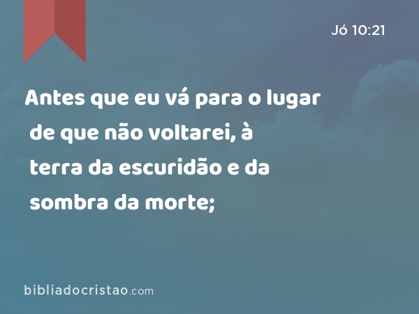 Antes que eu vá para o lugar de que não voltarei, à terra da escuridão e da sombra da morte; - Jó 10:21