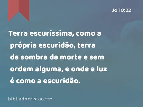 Terra escuríssima, como a própria escuridão, terra da sombra da morte e sem ordem alguma, e onde a luz é como a escuridão. - Jó 10:22