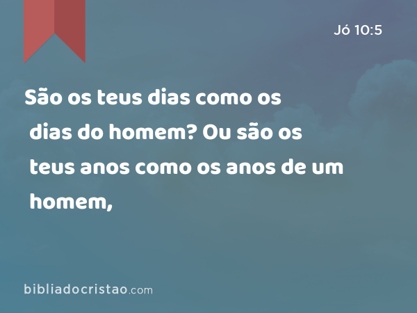 São os teus dias como os dias do homem? Ou são os teus anos como os anos de um homem, - Jó 10:5