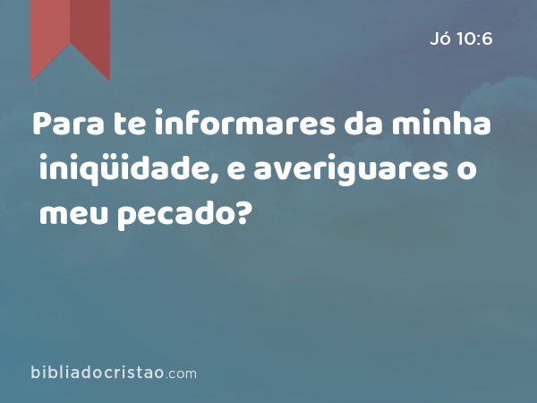 Para te informares da minha iniqüidade, e averiguares o meu pecado? - Jó 10:6