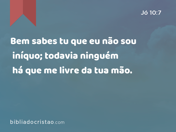 Bem sabes tu que eu não sou iníquo; todavia ninguém há que me livre da tua mão. - Jó 10:7