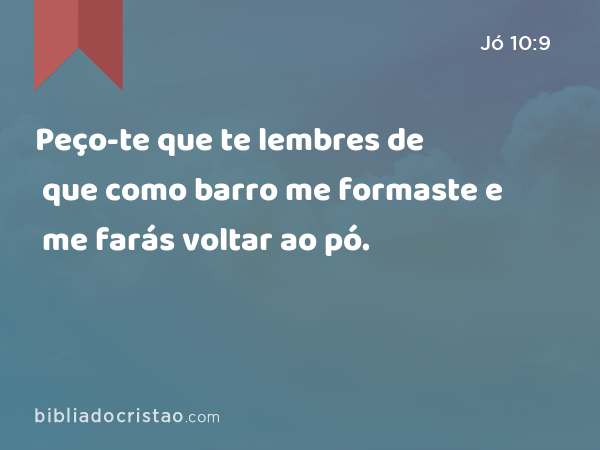 Peço-te que te lembres de que como barro me formaste e me farás voltar ao pó. - Jó 10:9