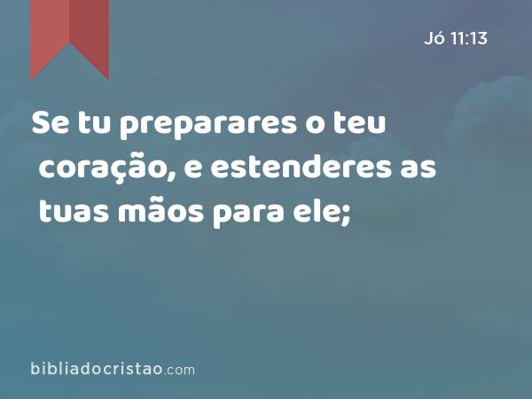 Se tu preparares o teu coração, e estenderes as tuas mãos para ele; - Jó 11:13