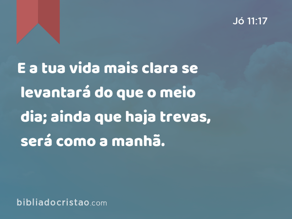 E a tua vida mais clara se levantará do que o meio dia; ainda que haja trevas, será como a manhã. - Jó 11:17