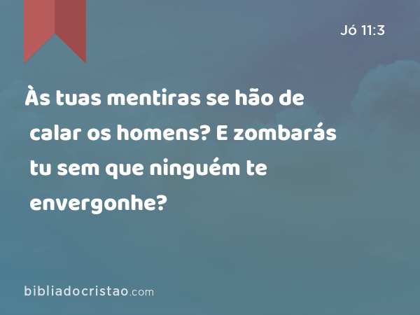 Às tuas mentiras se hão de calar os homens? E zombarás tu sem que ninguém te envergonhe? - Jó 11:3