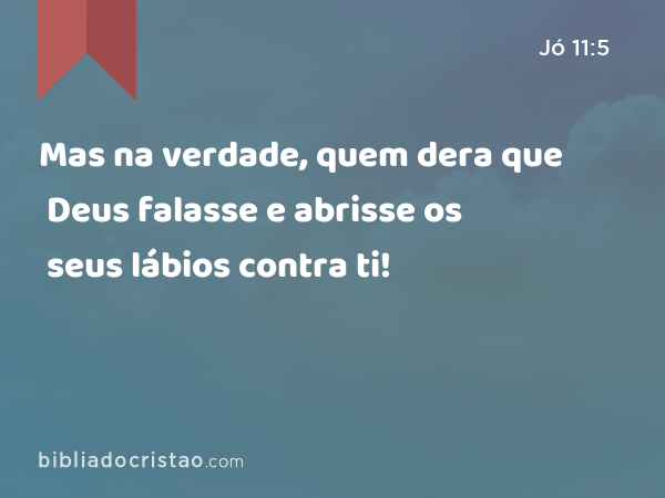 Mas na verdade, quem dera que Deus falasse e abrisse os seus lábios contra ti! - Jó 11:5