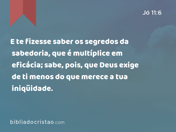 E te fizesse saber os segredos da sabedoria, que é multíplice em eficácia; sabe, pois, que Deus exige de ti menos do que merece a tua iniqüidade. - Jó 11:6