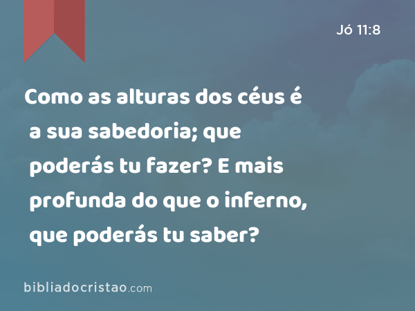 Como as alturas dos céus é a sua sabedoria; que poderás tu fazer? E mais profunda do que o inferno, que poderás tu saber? - Jó 11:8