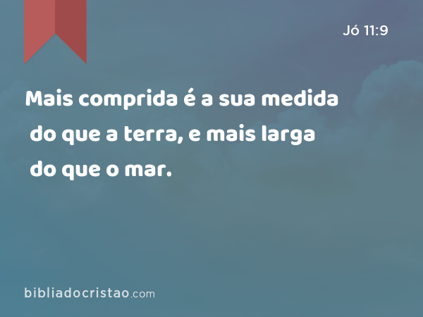 Mais comprida é a sua medida do que a terra, e mais larga do que o mar. - Jó 11:9