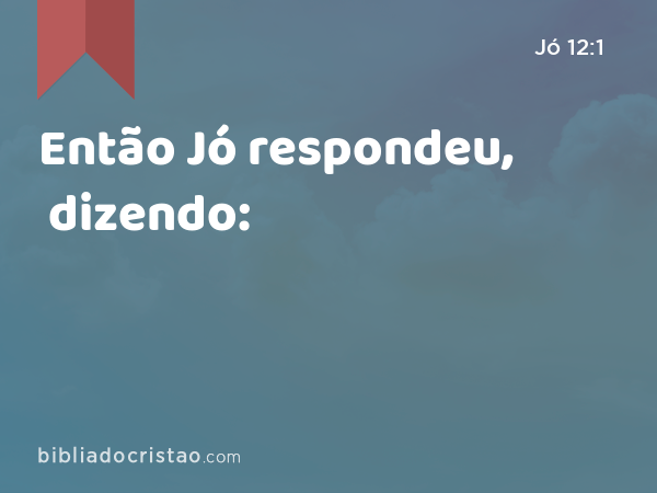 Então Jó respondeu, dizendo: - Jó 12:1