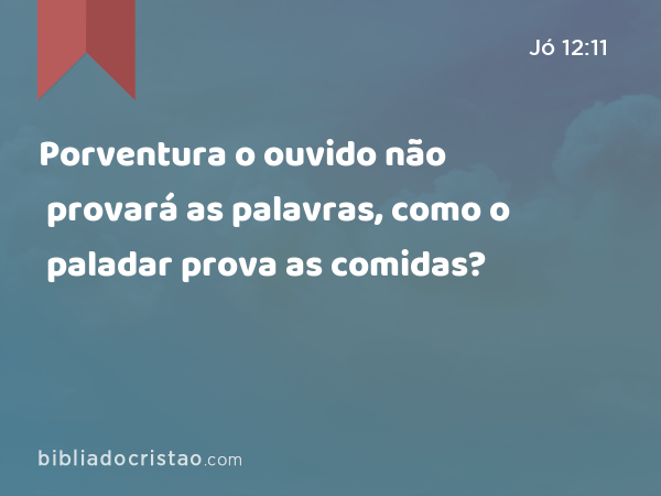 Porventura o ouvido não provará as palavras, como o paladar prova as comidas? - Jó 12:11