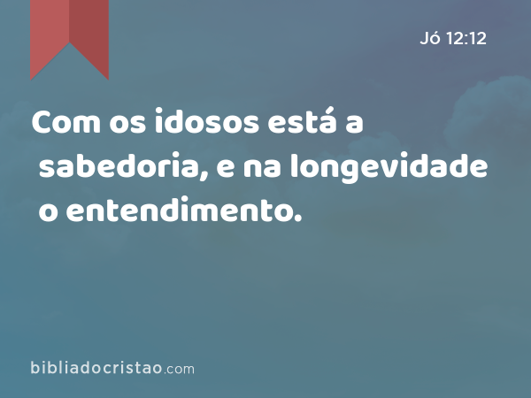 Com os idosos está a sabedoria, e na longevidade o entendimento. - Jó 12:12