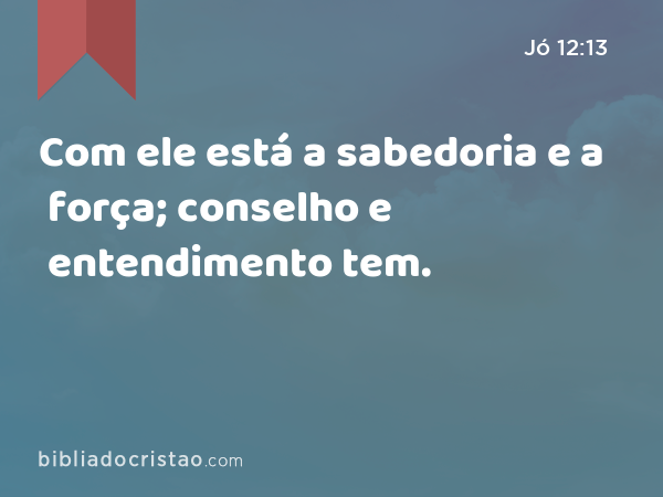 Com ele está a sabedoria e a força; conselho e entendimento tem. - Jó 12:13