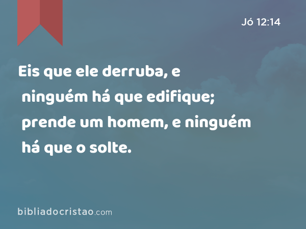 Eis que ele derruba, e ninguém há que edifique; prende um homem, e ninguém há que o solte. - Jó 12:14