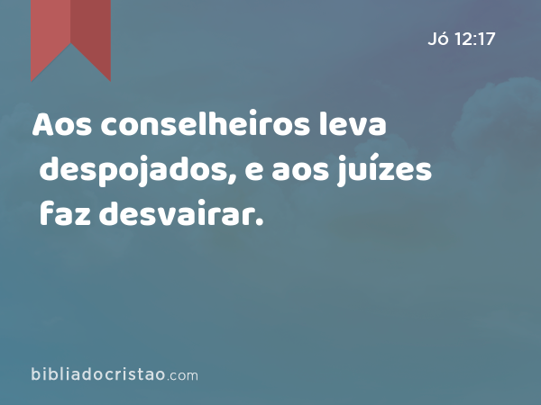 Aos conselheiros leva despojados, e aos juízes faz desvairar. - Jó 12:17