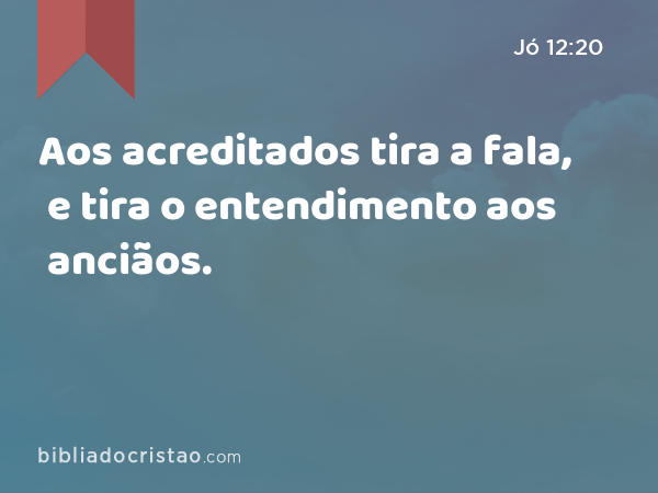 Aos acreditados tira a fala, e tira o entendimento aos anciãos. - Jó 12:20