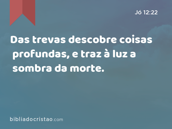 Das trevas descobre coisas profundas, e traz à luz a sombra da morte. - Jó 12:22