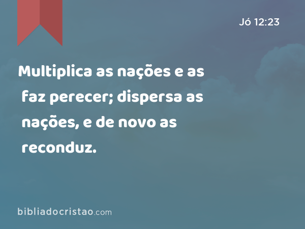 Multiplica as nações e as faz perecer; dispersa as nações, e de novo as reconduz. - Jó 12:23